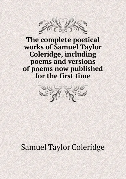 Обложка книги The complete poetical works of Samuel Taylor Coleridge, including poems and versions of poems now published for the first time, Samuel Taylor Coleridge