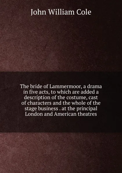 Обложка книги The bride of Lammermoor, a drama in five acts, to which are added a description of the costume, cast of characters and the whole of the stage business . at the principal London and American theatres, John William Cole