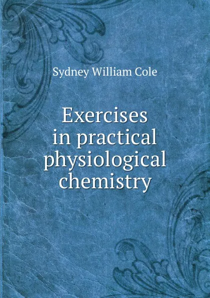 Обложка книги Exercises in practical physiological chemistry, Sydney William Cole