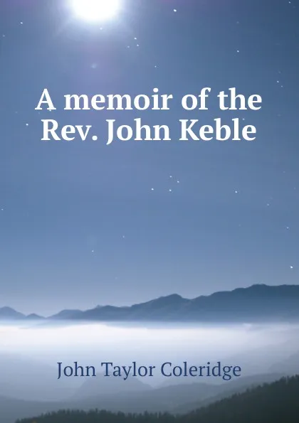 Обложка книги A memoir of the Rev. John Keble, John Taylor Coleridge