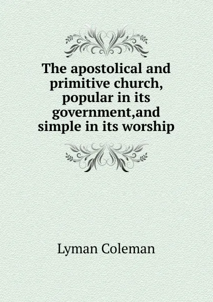 Обложка книги The apostolical and primitive church, popular in its government,and simple in its worship, Lyman Coleman