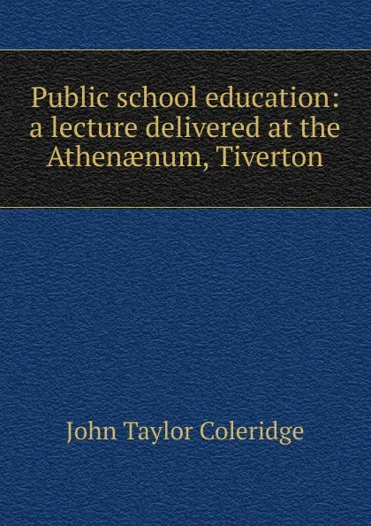 Обложка книги Public school education: a lecture delivered at the Athenaenum, Tiverton, John Taylor Coleridge