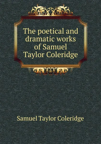 Обложка книги The poetical and dramatic works of Samuel Taylor Coleridge, Samuel Taylor Coleridge