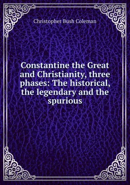 Обложка книги Constantine the Great and Christianity, three phases: The historical, the legendary and the spurious, Christopher Bush Coleman