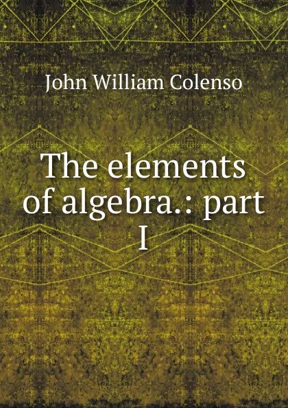 Обложка книги The elements of algebra.: part I, John William Colenso