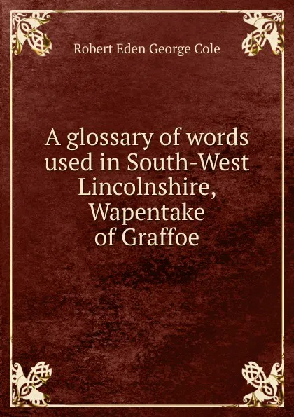 Обложка книги A glossary of words used in South-West Lincolnshire, Wapentake of Graffoe, Robert Eden George Cole