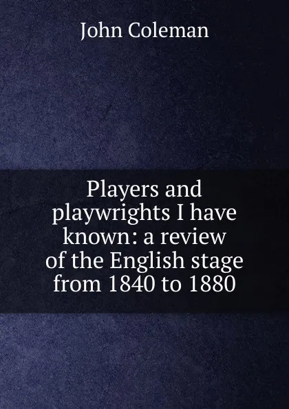 Обложка книги Players and playwrights I have known: a review of the English stage from 1840 to 1880, John Coleman