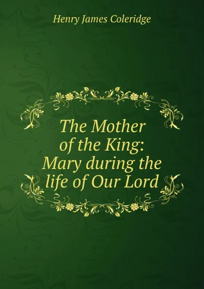 Обложка книги The Mother of the King: Mary during the life of Our Lord, Henry James Coleridge