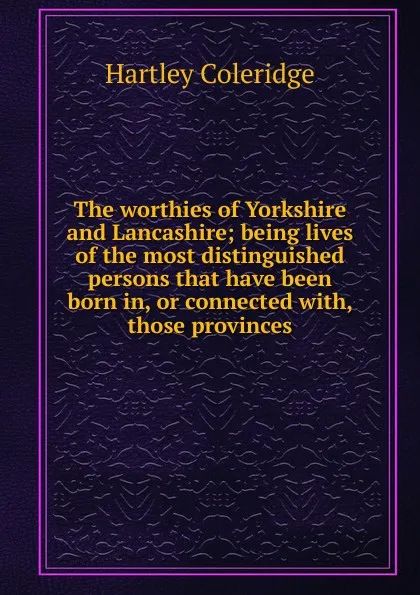 Обложка книги The worthies of Yorkshire and Lancashire; being lives of the most distinguished persons that have been born in, or connected with, those provinces, Hartley Coleridge