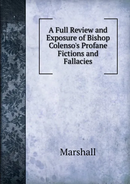 Обложка книги A Full Review and Exposure of Bishop Colenso.s Profane Fictions and Fallacies, Marshall