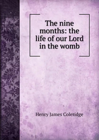 Обложка книги The nine months: the life of our Lord in the womb, Henry James Coleridge