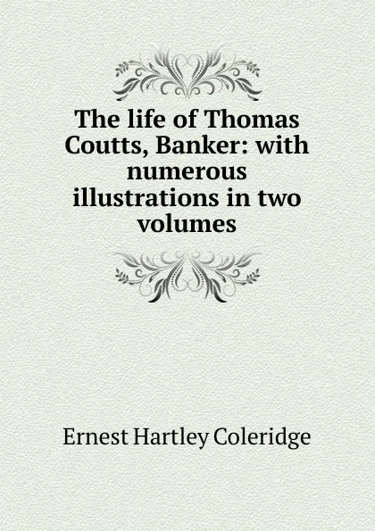 Обложка книги The life of Thomas Coutts, Banker: with numerous illustrations in two volumes, Coleridge Ernest Hartley