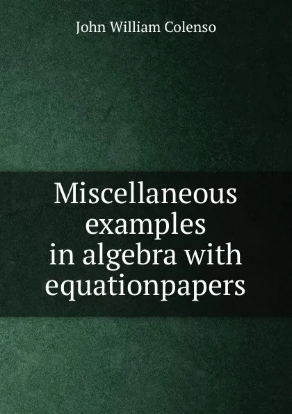 Обложка книги Miscellaneous examples in algebra with equationpapers, John William Colenso