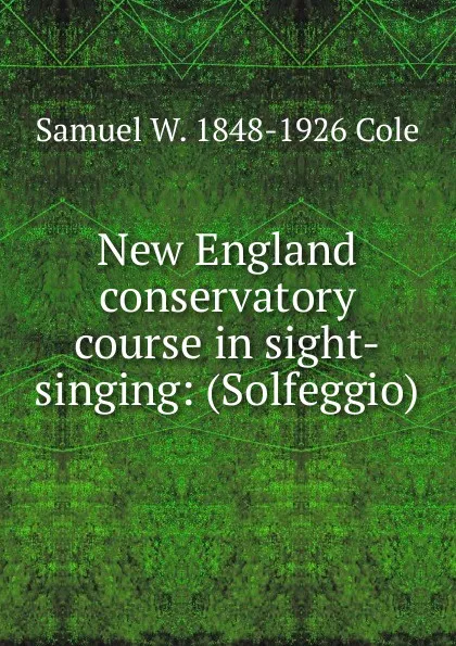 Обложка книги New England conservatory course in sight-singing: (Solfeggio), Samuel W. 1848-1926 Cole