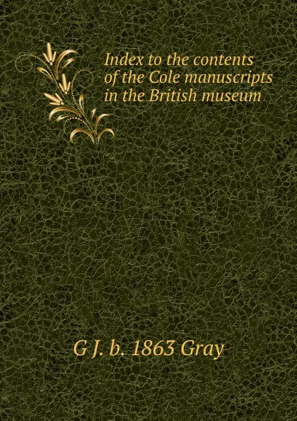 Обложка книги Index to the contents of the Cole manuscripts in the British museum, G J. b. 1863 Gray