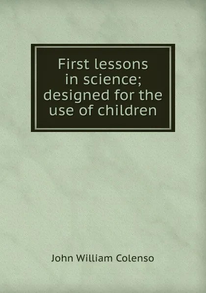 Обложка книги First lessons in science; designed for the use of children, John William Colenso