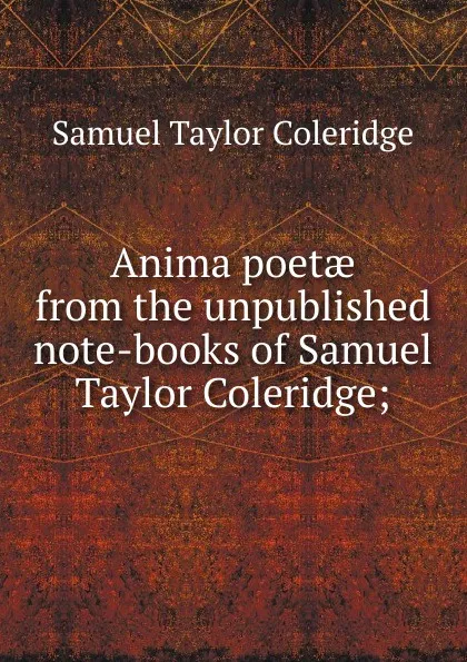 Обложка книги Anima poetae from the unpublished note-books of Samuel Taylor Coleridge;, Samuel Taylor Coleridge