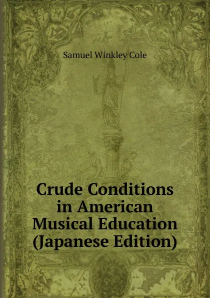 Обложка книги Crude Conditions in American Musical Education (Japanese Edition), Samuel Winkley Cole