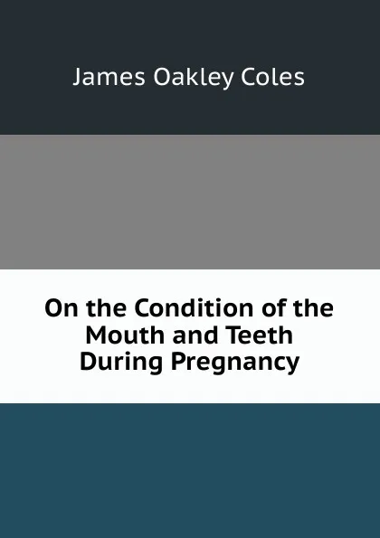 Обложка книги On the Condition of the Mouth and Teeth During Pregnancy, James Oakley Coles