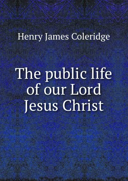 Обложка книги The public life of our Lord Jesus Christ, Henry James Coleridge