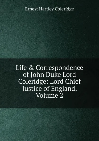 Обложка книги Life . Correspondence of John Duke Lord Coleridge: Lord Chief Justice of England, Volume 2, Coleridge Ernest Hartley