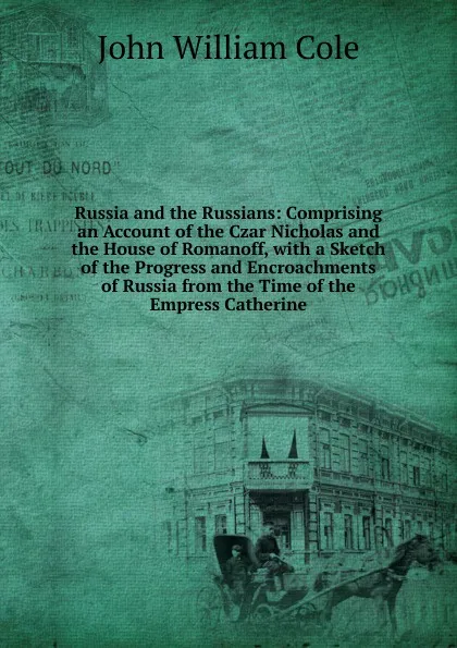 Обложка книги Russia and the Russians: Comprising an Account of the Czar Nicholas and the House of Romanoff, with a Sketch of the Progress and Encroachments of Russia from the Time of the Empress Catherine, John William Cole