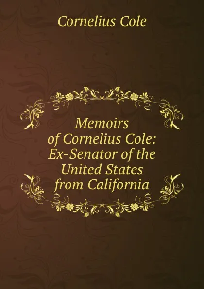 Обложка книги Memoirs of Cornelius Cole: Ex-Senator of the United States from California, Cornelius Cole