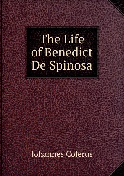 Обложка книги The Life of Benedict De Spinosa, Johannes Colerus