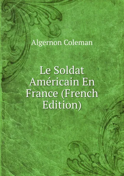 Обложка книги Le Soldat Americain En France (French Edition), Algernon Coleman