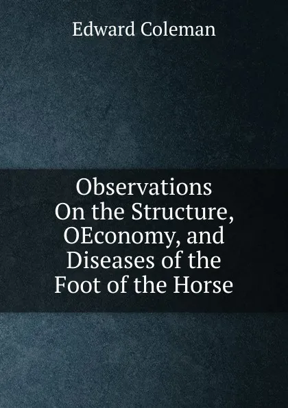 Обложка книги Observations On the Structure, OEconomy, and Diseases of the Foot of the Horse, Edward Coleman