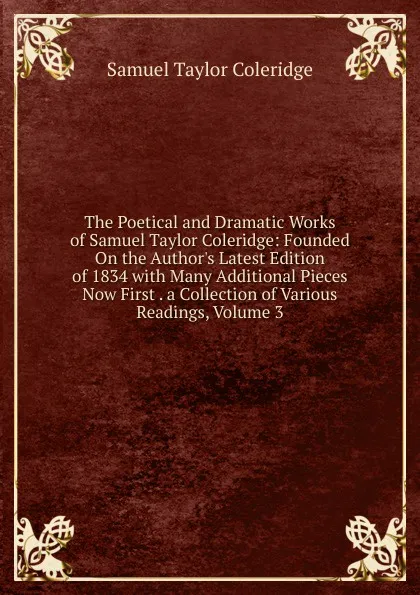 Обложка книги The Poetical and Dramatic Works of Samuel Taylor Coleridge: Founded On the Author.s Latest Edition of 1834 with Many Additional Pieces Now First . a Collection of Various Readings, Volume 3, Samuel Taylor Coleridge