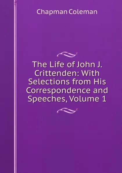 Обложка книги The Life of John J. Crittenden: With Selections from His Correspondence and Speeches, Volume 1, Chapman Coleman