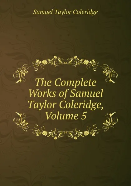 Обложка книги The Complete Works of Samuel Taylor Coleridge, Volume 5, Samuel Taylor Coleridge