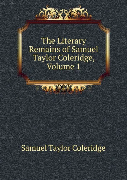 Обложка книги The Literary Remains of Samuel Taylor Coleridge, Volume 1, Samuel Taylor Coleridge