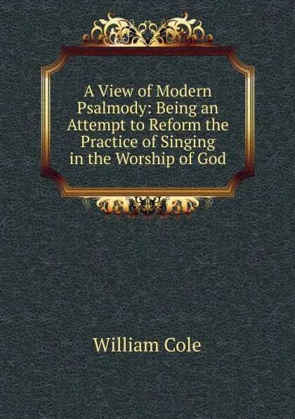 Обложка книги A View of Modern Psalmody: Being an Attempt to Reform the Practice of Singing in the Worship of God, William Cole
