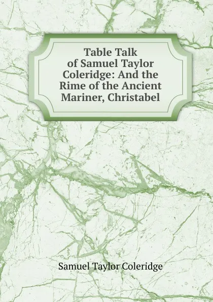 Обложка книги Table Talk of Samuel Taylor Coleridge: And the Rime of the Ancient Mariner, Christabel, Samuel Taylor Coleridge