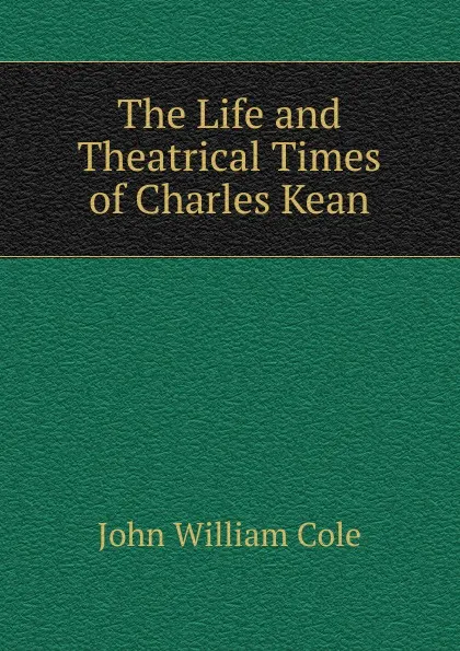 Обложка книги The Life and Theatrical Times of Charles Kean, John William Cole