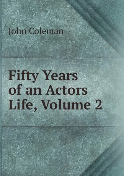 Обложка книги Fifty Years of an Actors Life, Volume 2, John Coleman