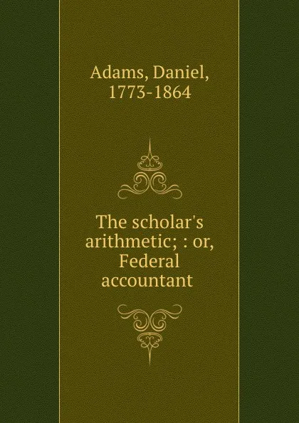 Обложка книги The scholar.s arithmetic; : or, Federal accountant ., Daniel Adams