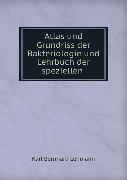 Обложка книги Atlas und Grundriss der Bakteriologie und Lehrbuch der speziellen ., Karl Bernhard Lehmann