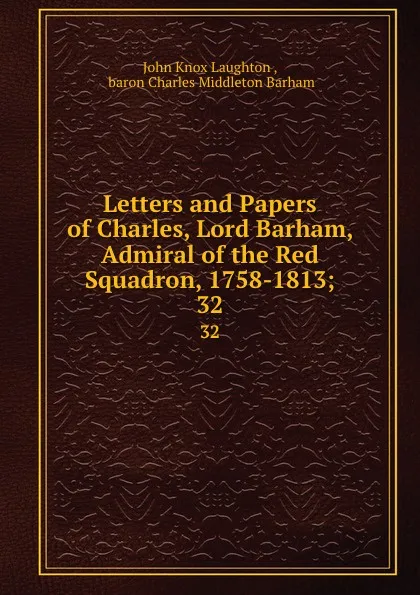 Обложка книги Letters and Papers of Charles, Lord Barham, Admiral of the Red Squadron, 1758-1813;. 32, John Knox Laughton