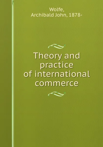 Обложка книги Theory and practice of international commerce, Archibald John Wolfe