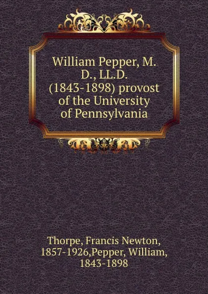 Обложка книги William Pepper, M.D., LL.D. (1843-1898) provost of the University of Pennsylvania, Francis Newton Thorpe