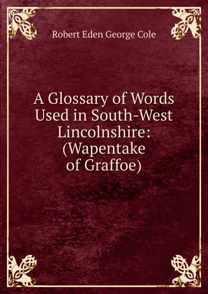 Обложка книги A Glossary of Words Used in South-West Lincolnshire: (Wapentake of Graffoe)., Robert Eden George Cole