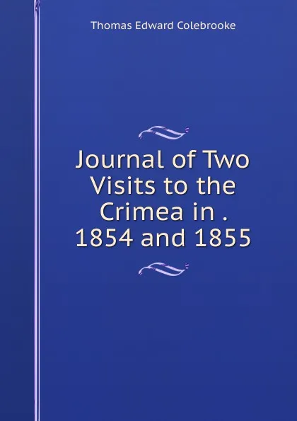 Обложка книги Journal of Two Visits to the Crimea in . 1854 and 1855, Thomas Edward Colebrooke