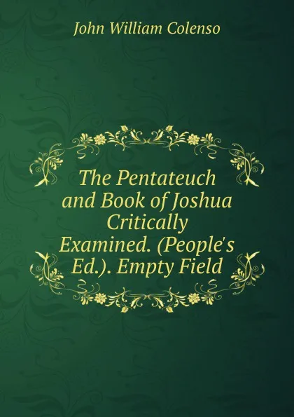 Обложка книги The Pentateuch and Book of Joshua Critically Examined. (People.s Ed.). Empty Field, John William Colenso