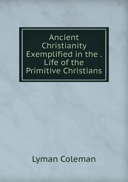 Обложка книги Ancient Christianity Exemplified in the . Life of the Primitive Christians, Lyman Coleman