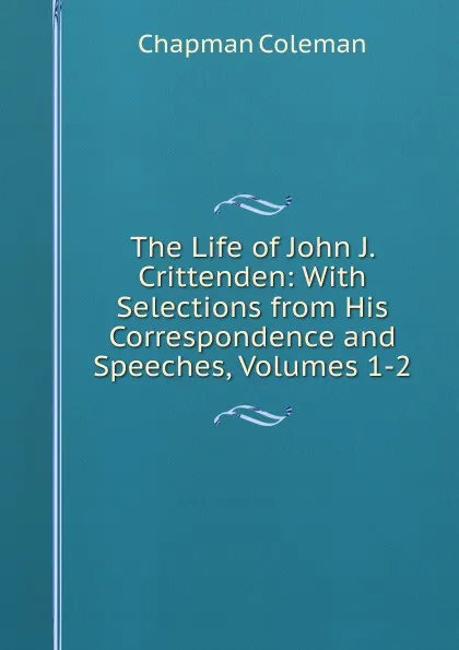 Обложка книги The Life of John J. Crittenden: With Selections from His Correspondence and Speeches, Volumes 1-2, Chapman Coleman