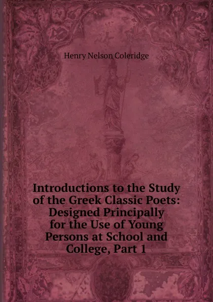 Обложка книги Introductions to the Study of the Greek Classic Poets: Designed Principally for the Use of Young Persons at School and College, Part 1, Henry Nelson Coleridge