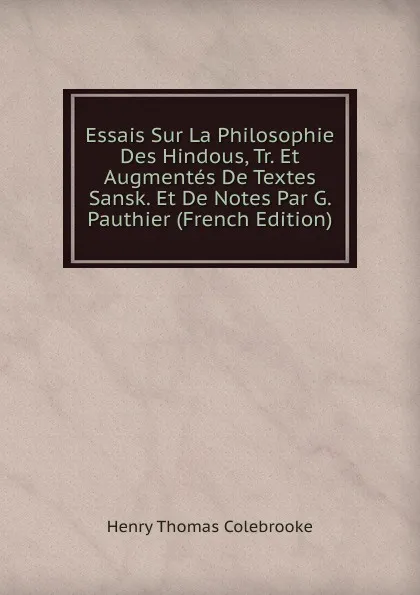 Обложка книги Essais Sur La Philosophie Des Hindous, Tr. Et Augmentes De Textes Sansk. Et De Notes Par G. Pauthier (French Edition), Henry Thomas Colebrooke